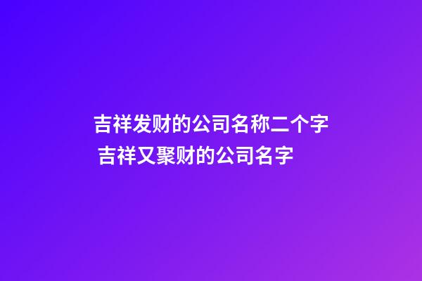 吉祥发财的公司名称二个字 吉祥又聚财的公司名字